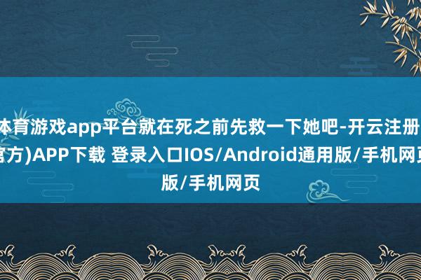 体育游戏app平台就在死之前先救一下她吧-开云注册(官方)APP下载 登录入口IOS/Android通用版/手机网页