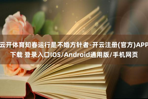 云开体育知春运行是不婚方针者-开云注册(官方)APP下载 登录入口IOS/Android通用版/手机网页