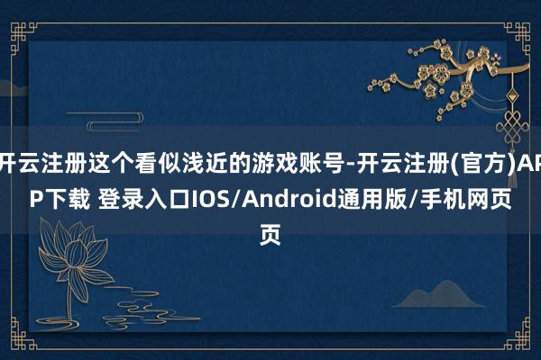 开云注册这个看似浅近的游戏账号-开云注册(官方)APP下载 