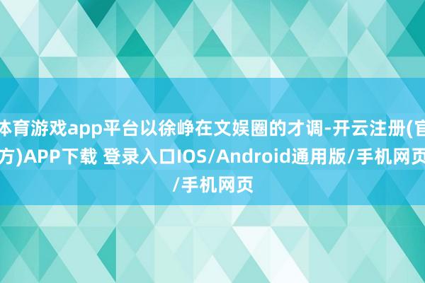 体育游戏app平台以徐峥在文娱圈的才调-开云注册(官方)APP下载 登录入口IOS/Android通用版/手机网页