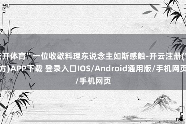 云开体育”一位收歇料理东说念主如斯感触-开云注册(官方)AP